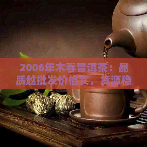 2006年木春普洱茶：品质越批发价格实，货源稳定