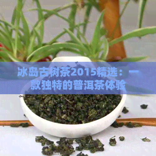 冰岛古树茶2015精选：一款独特的普洱茶体验