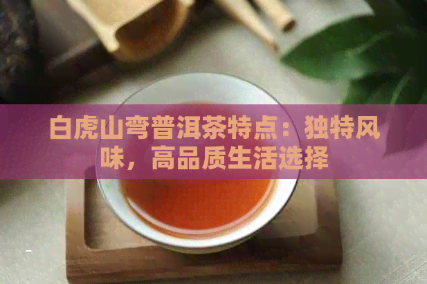 白虎山弯普洱茶特点：独特风味，高品质生活选择