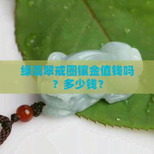 绿翡翠戒圈镶金值钱吗？多少钱？