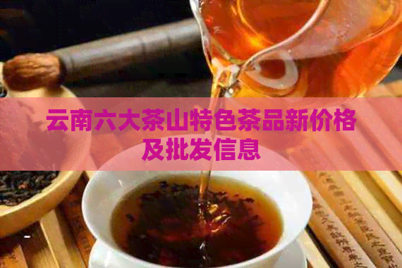 云南六大茶山特色茶品新价格及批发信息