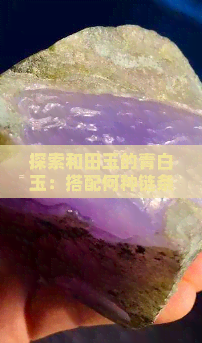 探索和田玉的青白玉：搭配何种链条更能彰显其独特魅力