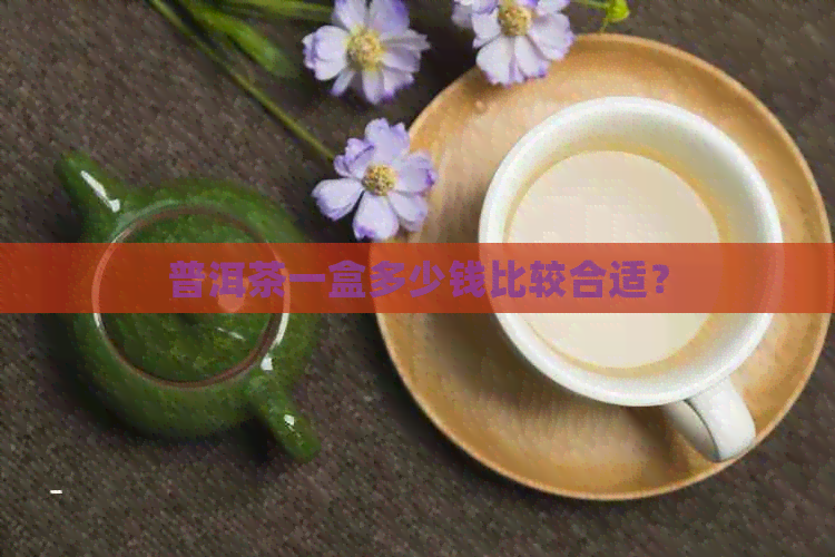 普洱茶一盒多少钱比较合适？