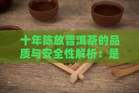 十年陈放普洱茶的品质与安全性解析：是否适合饮用？