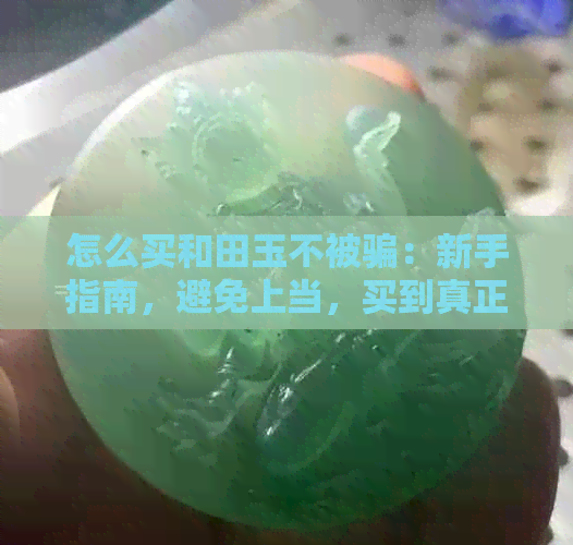 怎么买和田玉不被骗：新手指南，避免上当，买到真正的和田玉牌