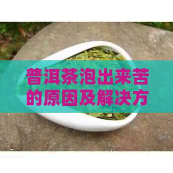 普洱茶泡出来苦的原因及解决方法，让你品鉴更适的普洱茶体验