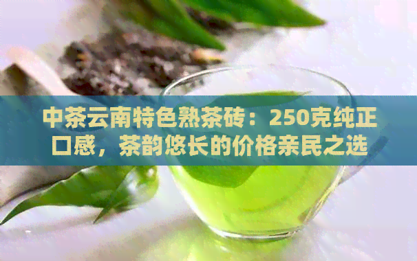 中茶云南特色熟茶砖：250克纯正口感，茶韵悠长的价格亲民之选