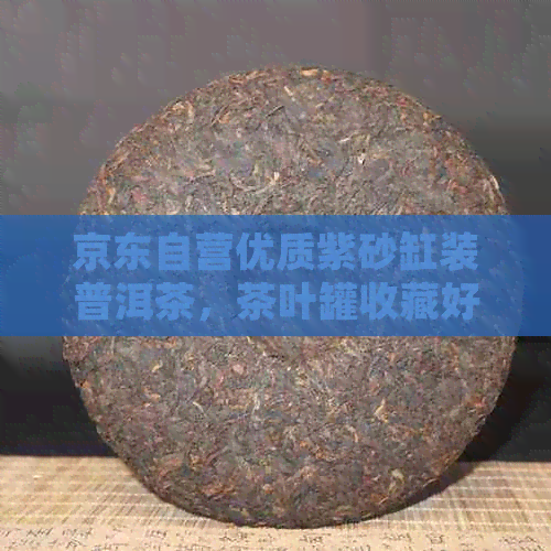 京东自营优质紫砂缸装普洱茶，茶叶罐收藏好选择