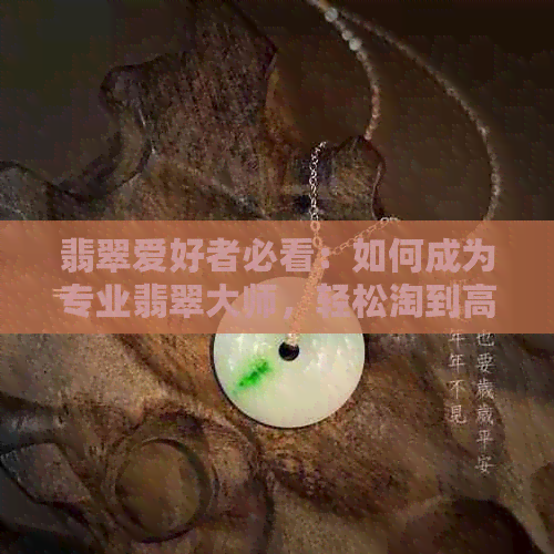 翡翠爱好者必看：如何成为专业翡翠大师，轻松淘到高性价比翡翠