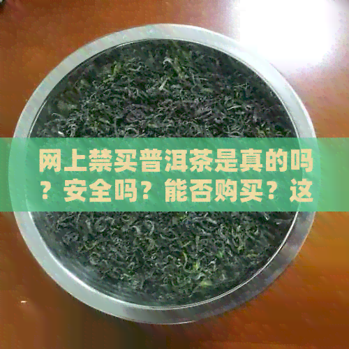 网上禁买普洱茶是真的吗？安全吗？能否购买？这3种千万别碰！