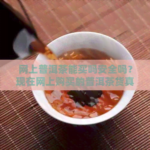 网上普洱茶能买吗安全吗？现在网上购买的普洱茶货真价实吗？