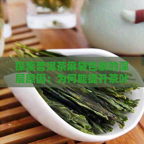 探索普洱茶麻袋包装的深层原因：为何能提升茶叶品质与体验？