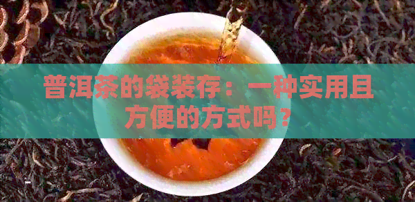 普洱茶的袋装存：一种实用且方便的方式吗？