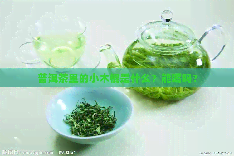 普洱茶里的小木棍是什么？能喝吗？