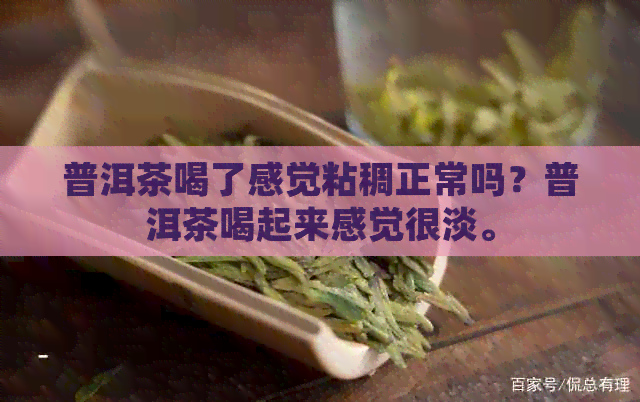 普洱茶喝了感觉粘稠正常吗？普洱茶喝起来感觉很淡。