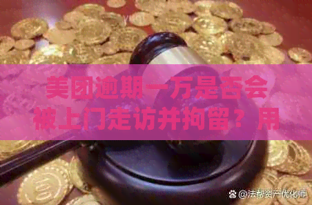 美团逾期一万是否会被上门走访并拘留？用户可能关心的问题解答