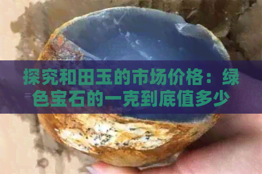 探究和田玉的市场价格：绿色宝石的一克到底值多少钱？