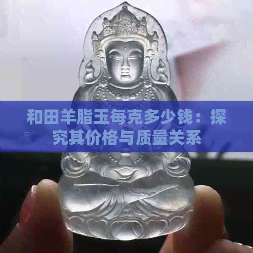 和田羊脂玉每克多少钱：探究其价格与质量关系