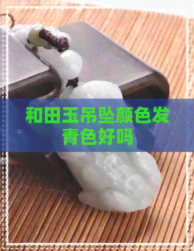 和田玉吊坠颜色发青色好吗