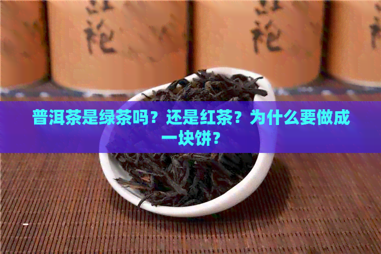 普洱茶是绿茶吗？还是红茶？为什么要做成一块饼？