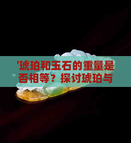 '琥珀和玉石的重量是否相等？探讨琥珀与玉石的密度对比'