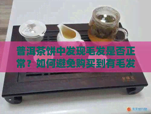 普洱茶饼中发现毛发是否正常？如何避免购买到有毛发的普洱茶饼？