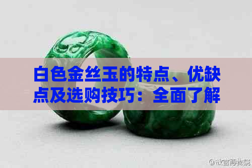 白色金丝玉的特点、优缺点及选购技巧：全面了解这款宝石的各个方面