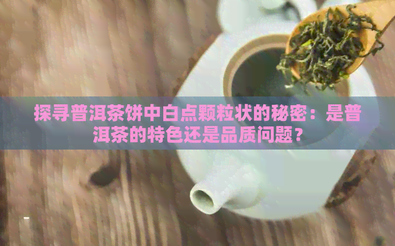 探寻普洱茶饼中白点颗粒状的秘密：是普洱茶的特色还是品质问题？