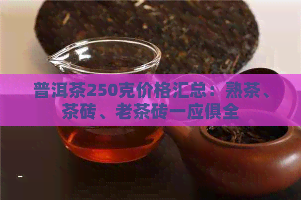 普洱茶250克价格汇总：熟茶、茶砖、老茶砖一应俱全