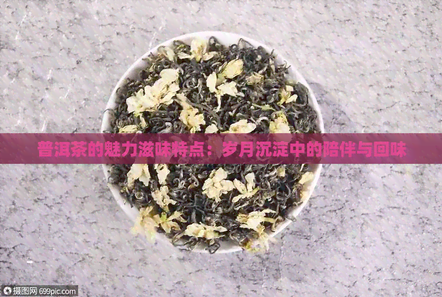 普洱茶的魅力滋味特点：岁月沉淀中的陪伴与回味