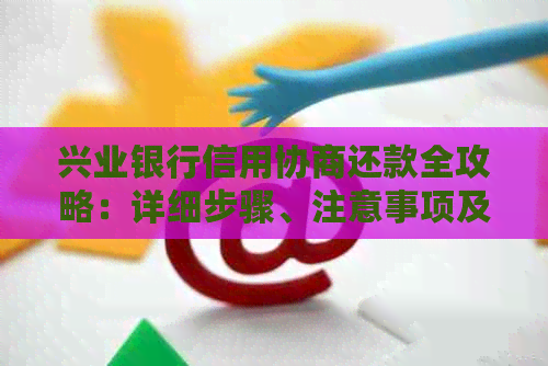 兴业银行信用协商还款全攻略：详细步骤、注意事项及常见问题解答