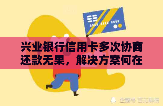 兴业银行信用卡多次协商还款无果，解决方案何在？