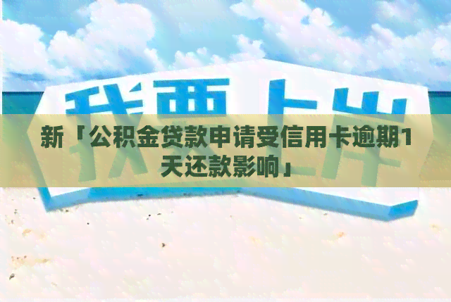 新「公积金贷款申请受信用卡逾期1天还款影响」