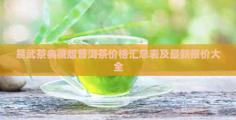 易武茶典藏版普洱茶价格汇总表及最新报价大全