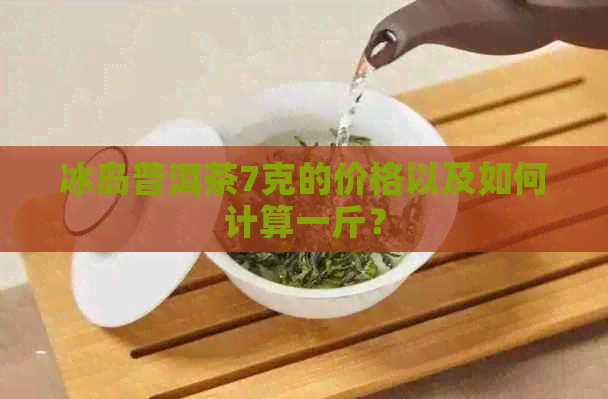 冰岛普洱茶7克的价格以及如何计算一斤？