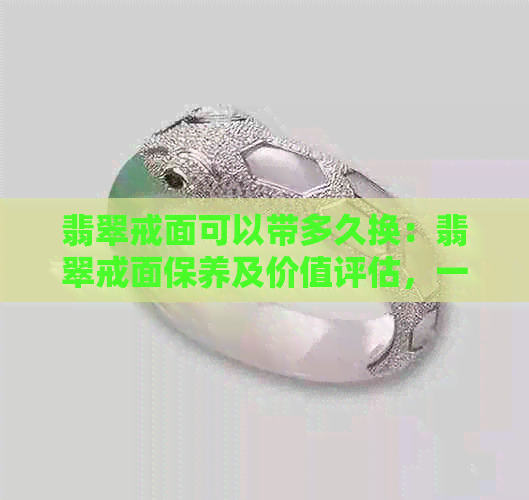 翡翠戒面可以带多久换：翡翠戒面保养及价值评估，一般多少钱？保值吗？