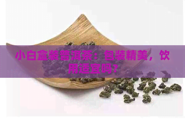 小白盒装普洱茶：包装精美，饮用适宜吗？