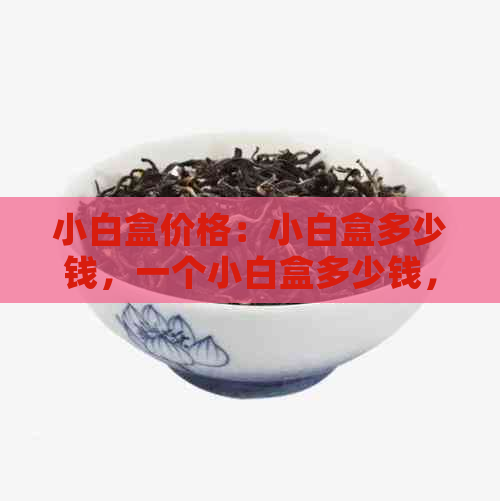 小白盒价格：小白盒多少钱，一个小白盒多少钱，小白盒包装和厂家信息。