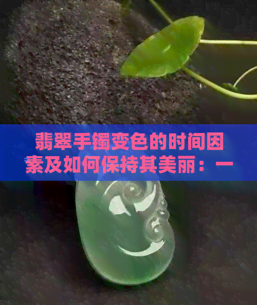 翡翠手镯变色的时间因素及如何保持其美丽：一个全面的解答