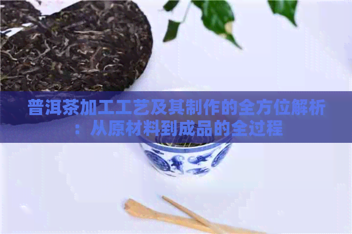 普洱茶加工工艺及其制作的全方位解析：从原材料到成品的全过程