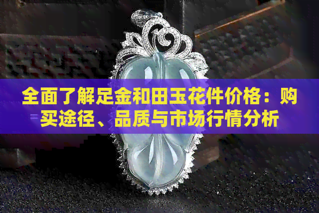 全面了解足金和田玉花件价格：购买途径、品质与市场行情分析