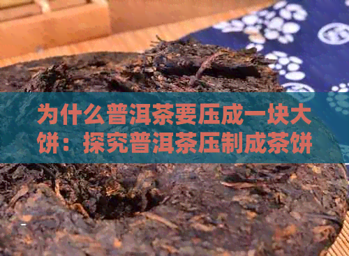 为什么普洱茶要压成一块大饼：探究普洱茶压制成茶饼的原因和意义