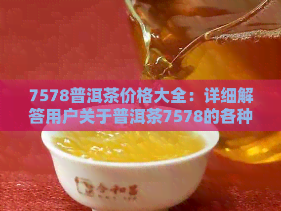 7578普洱茶价格大全：详细解答用户关于普洱茶7578的各种疑问和价格信息