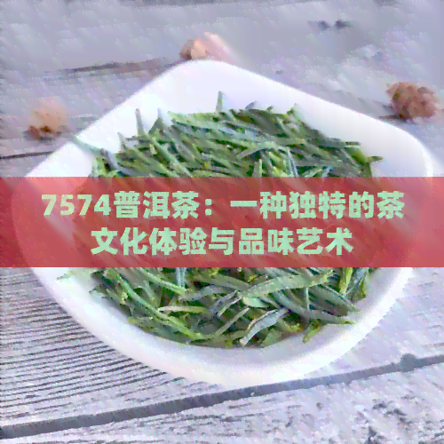 7574普洱茶：一种独特的茶文化体验与品味艺术