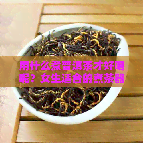 用什么煮普洱茶才好喝呢？女生适合的煮茶器和材料有哪些？