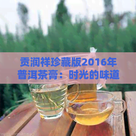 贡润祥珍藏版2016年普洱茶膏：时光的味道与历的印记