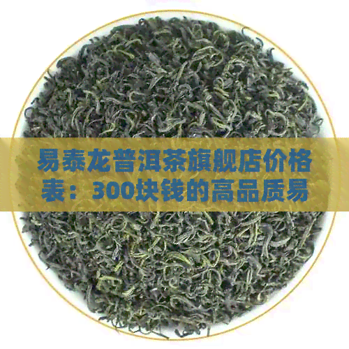 易泰龙普洱茶旗舰店价格表：300块钱的高品质易泰龙普洱茶官网