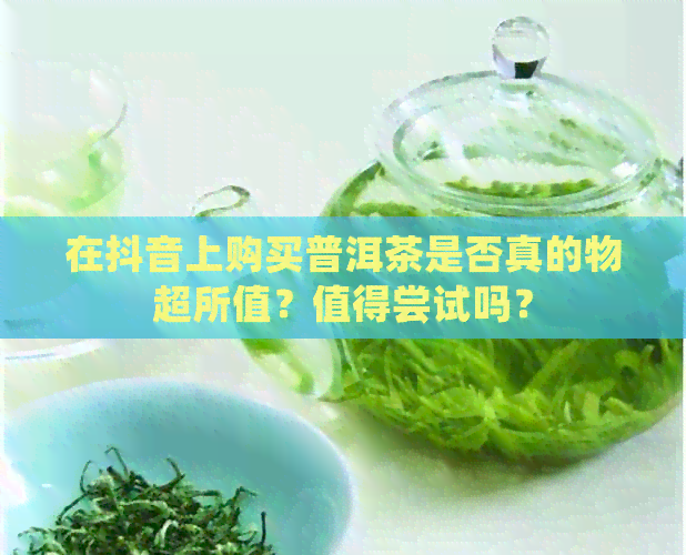 在抖音上购买普洱茶是否真的物超所值？值得尝试吗？