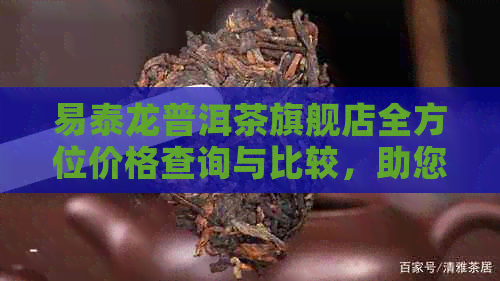 易泰龙普洱茶旗舰店全方位价格查询与比较，助您轻松选购高品质茶叶