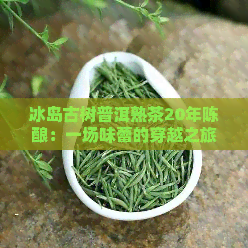 冰岛古树普洱熟茶20年陈酿：一场味蕾的穿越之旅